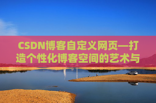 CSDN博客自定义网页—打造个性化博客空间的艺术与技巧